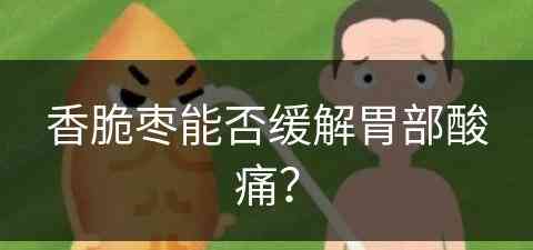 香脆枣能否缓解胃部酸痛？(香脆枣能否缓解胃部酸痛呢)